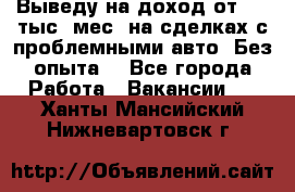 Выведу на доход от 400 тыс./мес. на сделках с проблемными авто. Без опыта. - Все города Работа » Вакансии   . Ханты-Мансийский,Нижневартовск г.